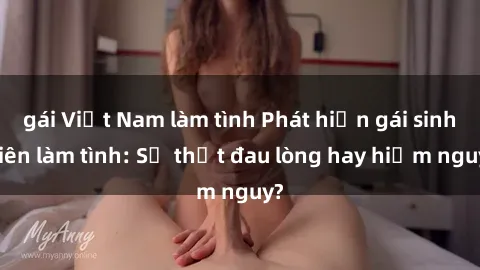 gái Việt Nam làm tình Phát hiện gái sinh viên làm tình: Sự thật đau lòng hay hiểm nguy?