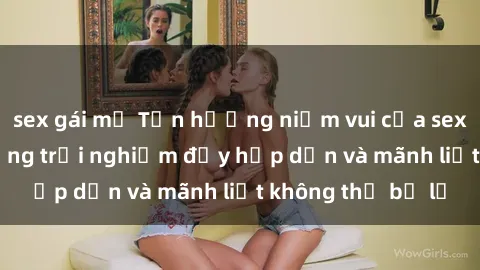 sex gái mỹ Tận hưởng niềm vui của sex với gái trẻ: những trải nghiệm đầy hấp dẫn và mãnh liệt không thể bỏ lỡ