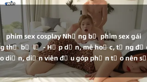phim sex cosplay Những bộ phim sex gái già đỉnh cao không thể bỏ lỡ - Hấp dẫn, mê hoặc, từng đạo diễn, diễn viên đều góp phần tạo nên sự hấp dẫn, kích thích.