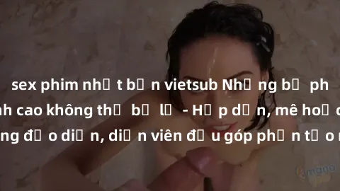 sex phim nhật bản vietsub Những bộ phim sex gái già đỉnh cao không thể bỏ lỡ - Hấp dẫn, mê hoặc, từng đạo diễn, diễn viên đều góp phần tạo nên sự hấp dẫn, kích thích.