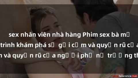 sex nhân viên nhà hàng Phim sex bà mẹ nóng bỏng: Hành trình khám phá sự gợi cảm và quyến rũ của người phụ nữ trưởng thành.
