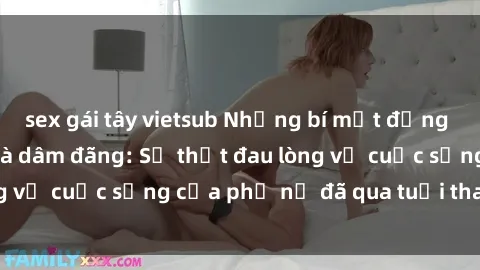 sex gái tây vietsub Những bí mật đằng sau vẻ ngoài gái già dâm đãng: Sự thật đau lòng về cuộc sống của phụ nữ đã qua tuổi thanh xuân