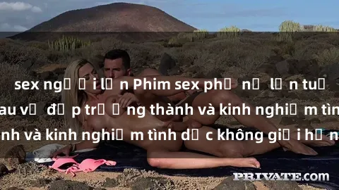 sex người lớn Phim sex phụ nữ lớn tuổi: Sức hút đằng sau vẻ đẹp trưởng thành và kinh nghiệm tình dục không giới hạn