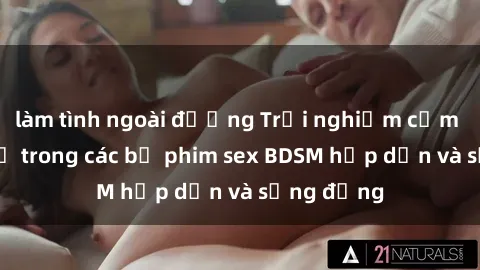 làm tình ngoài đường Trải nghiệm cảm giác mới lạ trong các bộ phim sex BDSM hấp dẫn và sống động