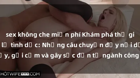 sex không che miễn phí Khám phá thế giới của phim sex nô lệ tình dục: Những câu chuyện đầy nổi dậy, gợi cảm và gây sốc đến từ ngành công nghiệp giải trí đen tối