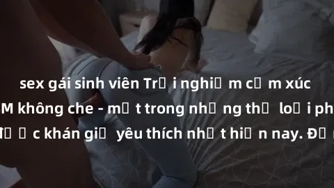 sex gái sinh viên Trải nghiệm cảm xúc thăng hoa với jav SM không che - một trong những thể loại phim người lớn được khán giả yêu thích nhất hiện nay. Đảm bảo đem lại sự hấp dẫn, kích thích tối đa cho 