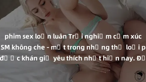 phim sex loạn luân Trải nghiệm cảm xúc thăng hoa với jav SM không che - một trong những thể loại phim người lớn được khán giả yêu thích nhất hiện nay. Đảm bảo đem lại sự hấp dẫn, kích thích tối đa cho