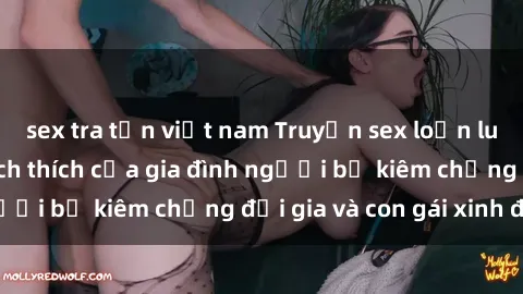 sex tra tấn việt nam Truyện sex loạn luân: Bí mật đầy kích thích của gia đình người bố kiêm chồng đại gia và con gái xinh đẹp