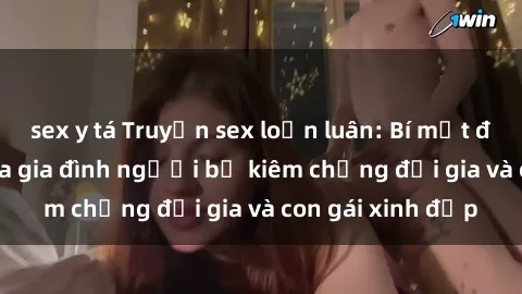 sex y tá Truyện sex loạn luân: Bí mật đầy kích thích của gia đình người bố kiêm chồng đại gia và con gái xinh đẹp