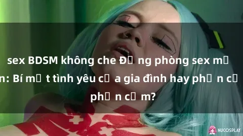 sex BDSM không che Động phòng sex mẹ con: Bí mật tình yêu của gia đình hay phản cảm?