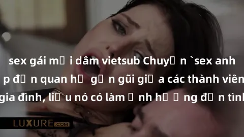 sex gái mại dâm vietsub Chuyện `sex anh em ruột` - Đề cập đến quan hệ gần gũi giữa các thành viên trong gia đình, liệu nó có làm ảnh hưởng đến tình cảm gia đình hay không?