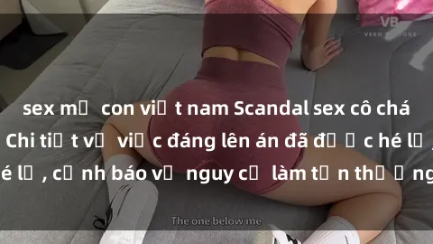 sex mẹ con việt nam Scandal sex cô cháu gây chấn động: Chi tiết vụ việc đáng lên án đã được hé lộ, cảnh báo về nguy cơ làm tổn thương tâm hồn trẻ em.