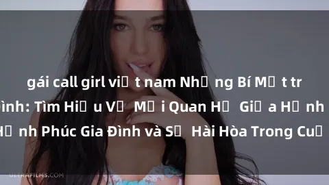 gái call girl việt nam Những Bí Mật trong Tình Dục Gia Đình: Tìm Hiểu Về Mối Quan Hệ Giữa Hạnh Phúc Gia Đình và Sự Hài Hòa Trong Cuộc Sống Tình Dục
