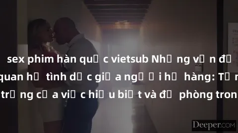 sex phim hàn quốc vietsub Những vấn đề đáng quan tâm về quan hệ tình dục giữa người họ hàng: Tầm quan trọng của việc hiểu biết và đề phòng trong việc tiếp xúc trong gia đình.