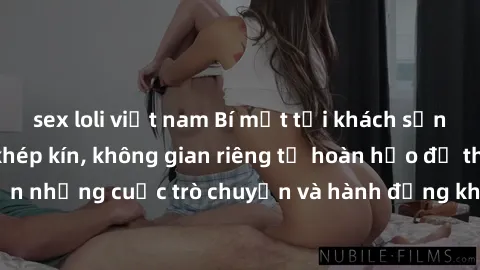 sex loli việt nam Bí mật tại khách sạn: Phòng quay lén khép kín, không gian riêng tư hoàn hảo để thực hiện những cuộc trò chuyện và hành động không bị người khác phát hiện.