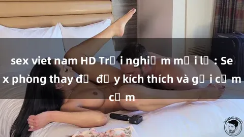 sex viet nam HD Trải nghiệm mới lạ: Sex phòng thay đồ đầy kích thích và gợi cảm