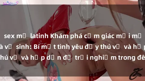 sex mỹ latinh Khám phá cảm giác mới mẻ với sex trong nhà vệ sinh: Bí mật tình yêu đầy thú vị và hấp dẫn để trải nghiệm trong đêm hôm nay!