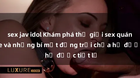sex jav idol Khám phá thế giới sex quán karaoke và những bí mật động trời chưa hề được tiết lộ