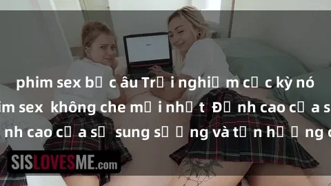 phim sex bắc âu Trải nghiệm cực kỳ nóng bỏng trong phim sex  không che mới nhất  Đỉnh cao của sự sung sướng và tận hưởng chân thật
