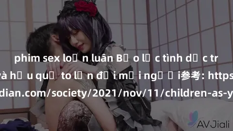 phim sex loạn luân Bạo lực tình dục trong nhóm: nguy cơ và hậu quả to lớn đối mọi người参考: https://www.theguardian.com/society/2021/nov/11/children-as-young-as-four-are-being-sexually-abused-by-groups