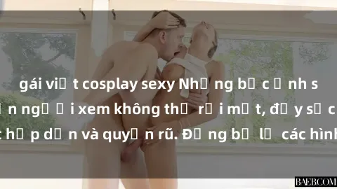 gái việt cosplay sexy Những bức ảnh sexy tá gợi cảm khiến người xem không thể rời mắt, đầy sức hấp dẫn và quyến rũ. Đừng bỏ lỡ các hình ảnh nóng bỏng này!
