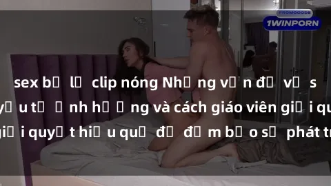sex bị lộ clip nóng Những vấn đề về sex học sinh: Các yếu tố ảnh hưởng và cách giáo viên giải quyết hiệu quả để đảm bảo sự phát triển toàn diện.
