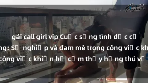 gái call girl vip Cuộc sống tình dục của nhân viên văn phòng: Sự nghiệp và đam mê trong công việc khiến họ cảm thấy hứng thú với tình dục?
