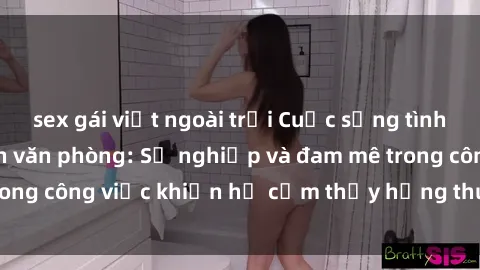 sex gái việt ngoài trời Cuộc sống tình dục của nhân viên văn phòng: Sự nghiệp và đam mê trong công việc khiến họ cảm thấy hứng thú với tình dục?