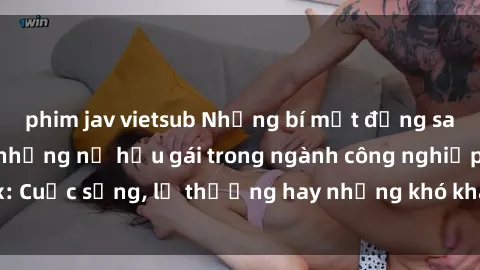 phim jav vietsub Những bí mật đằng sau cuộc sống của những nữ hầu gái trong ngành công nghiệp sex: Cuộc sống, lẽ thường hay những khó khăn mà họ phải đối mặt.