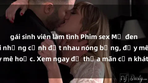 gái sinh viên làm tình Phim sex Mỹ đen: phút mãnh liệt với những cảnh địt nhau nóng bỏng, đầy mê hoặc. Xem ngay để thỏa mãn cơn khát tình dục của bạn!