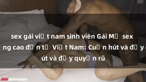 sex gái việt nam sinh viên Gái Mỹ sex chất lượng cao đến từ Việt Nam: Cuốn hút và đầy quyến rũ