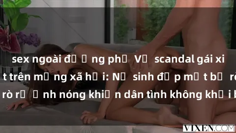 sex ngoài đường phố Vụ scandal gái xinh lộ hàng gây sốt trên mạng xã hội: Nữ sinh đẹp mắt bị rò rỉ ảnh nóng khiến dân tình không khỏi bất ngờ và phẫn nộ!
