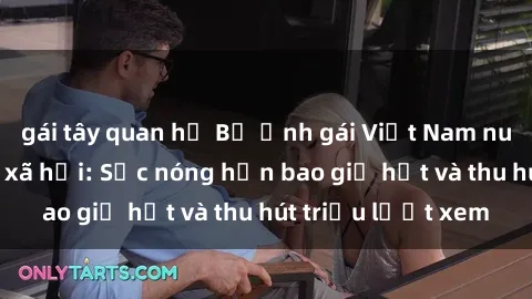 gái tây quan hệ Bộ ảnh gái Việt Nam nude gây sốt mạng xã hội: Sắc nóng hơn bao giờ hết và thu hút triệu lượt xem