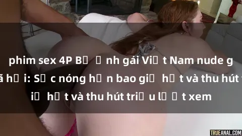 phim sex 4P Bộ ảnh gái Việt Nam nude gây sốt mạng xã hội: Sắc nóng hơn bao giờ hết và thu hút triệu lượt xem