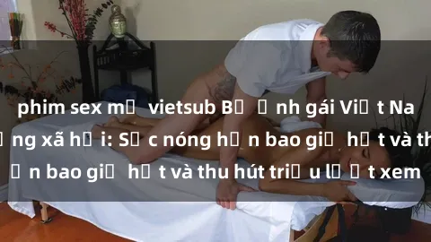 phim sex mỹ vietsub Bộ ảnh gái Việt Nam nude gây sốt mạng xã hội: Sắc nóng hơn bao giờ hết và thu hút triệu lượt xem