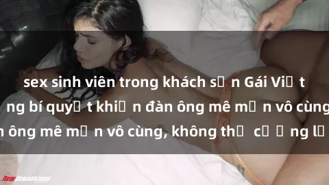 sex sinh viên trong khách sạn Gái Việt Nam dâm đãng: Những bí quyết khiến đàn ông mê mẩn vô cùng, không thể cưỡng lại