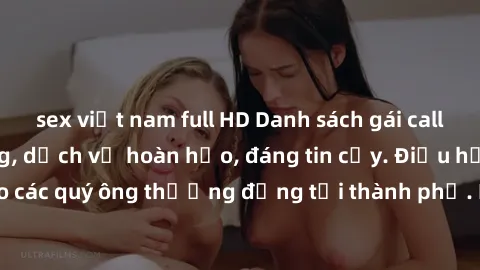 sex việt nam full HD Danh sách gái call girl vip chất lượng, dịch vụ hoàn hảo, đáng tin cậy. Điều hấp dẫn cho các quý ông thượng đẳng tại thành phố. Hãy nhấc máy và đặt lịch ngay!