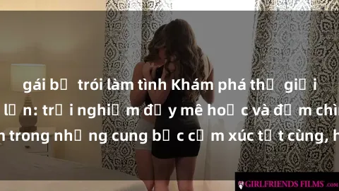 gái bị trói làm tình Khám phá thế giới mới với sex người lớn: trải nghiệm đầy mê hoặc và đắm chìm trong những cung bậc cảm xúc tột cùng, hứng khởi và cuốn hút.