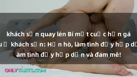 khách sạn quay lén Bí mật cuộc hẹn gái Việt lần đầu ở khách sạn: Hẹn hò, làm tình đầy hấp dẫn và đam mê!