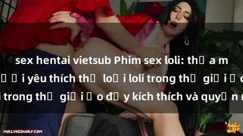 sex hentai vietsub Phim sex loli: thỏa mãn đam mê của người yêu thích thể loại loli trong thế giới ảo đầy kích thích và quyến rũ.