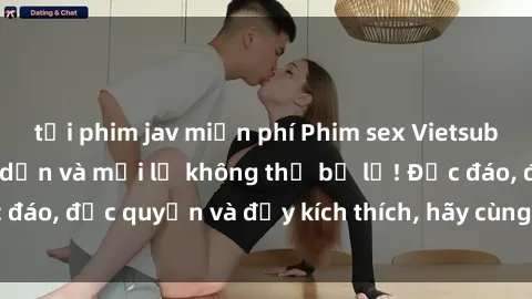 tải phim jav miễn phí Phim sex Vietsub: Trải nghiệm hấp dẫn và mới lạ không thể bỏ lỡ! Độc đáo, độc quyền và đầy kích thích, hãy cùng khám phá ngay!