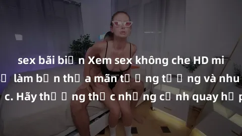 sex bãi biển Xem sex không che HD miễn phí đảm bảo sẽ làm bạn thỏa mãn tưởng tượng và nhu cầu tình dục. Hãy thưởng thức những cảnh quay hấp dẫn và mãnh liệt ngay bây giờ!
