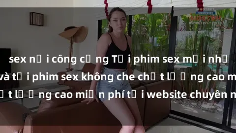 sex nơi công cộng Tải phim sex mới nhất hot nhất - Xem và tải phim sex không che chất lượng cao miễn phí tại website chuyên nghiệp.