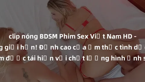 clip nóng BDSM Phim Sex Việt Nam HD - Xem ngay và không giới hạn! Đỉnh cao của ẩm thực tình dục Việt Nam được tái hiện với chất lượng hình ảnh sắc nét. Hãy thưởng thức ngay!