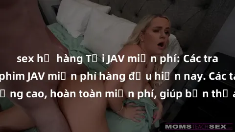 sex họ hàng Tải JAV miễn phí: Các trang web cung cấp phim JAV miễn phí hàng đầu hiện nay. Các tác phẩm chất lượng cao, hoàn toàn miễn phí, giúp bạn thỏa mãn niềm đam mê mà không tốn kém.
