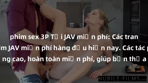 phim sex 3P Tải JAV miễn phí: Các trang web cung cấp phim JAV miễn phí hàng đầu hiện nay. Các tác phẩm chất lượng cao, hoàn toàn miễn phí, giúp bạn thỏa mãn niềm đam mê mà không tốn kém.