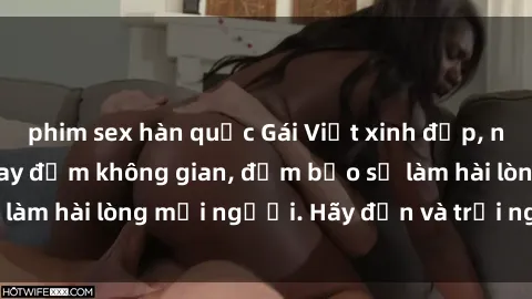 phim sex hàn quốc Gái Việt xinh đẹp, nồng nàn làm tình say đắm không gian, đảm bảo sẽ làm hài lòng mọi người. Hãy đến và trải nghiệm ngay!