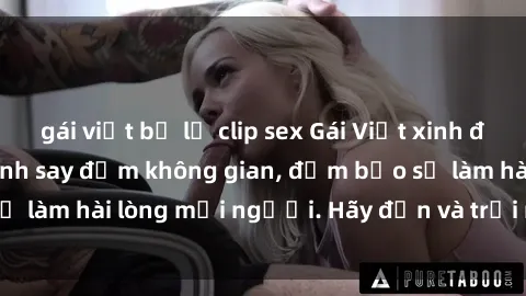 gái việt bị lộ clip sex Gái Việt xinh đẹp, nồng nàn làm tình say đắm không gian, đảm bảo sẽ làm hài lòng mọi người. Hãy đến và trải nghiệm ngay!