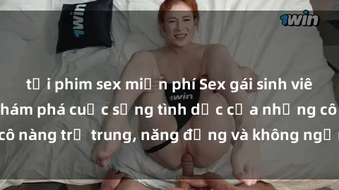tải phim sex miễn phí Sex gái sinh viên hot nhất: Cùng khám phá cuộc sống tình dục của những cô nàng trẻ trung, năng động và không ngần ngại thử nghiệm!