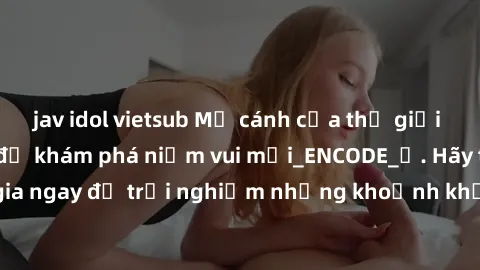 jav idol vietsub Mở cánh cửa thế giới sex MILF Việt Nam để khám phá niềm vui mới_ENCODE_. Hãy tham gia ngay để trải nghiệm những khoảnh khắc đầy kích thích và đam mê.